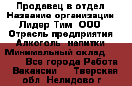 Продавец в отдел › Название организации ­ Лидер Тим, ООО › Отрасль предприятия ­ Алкоголь, напитки › Минимальный оклад ­ 28 600 - Все города Работа » Вакансии   . Тверская обл.,Нелидово г.